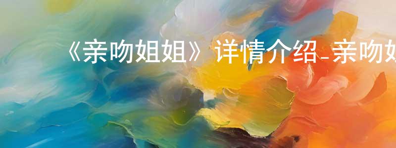 影视迷常文生的个人博客,《亲吻姐姐》详情介绍_亲吻姐姐已完结在线观看_亲吻姐姐迅雷下载_日漫